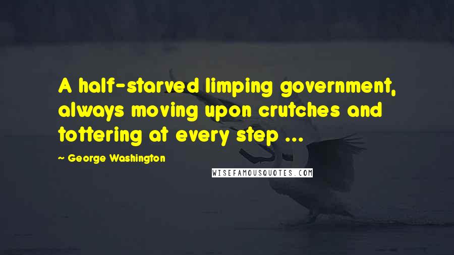 George Washington Quotes: A half-starved limping government, always moving upon crutches and tottering at every step ...