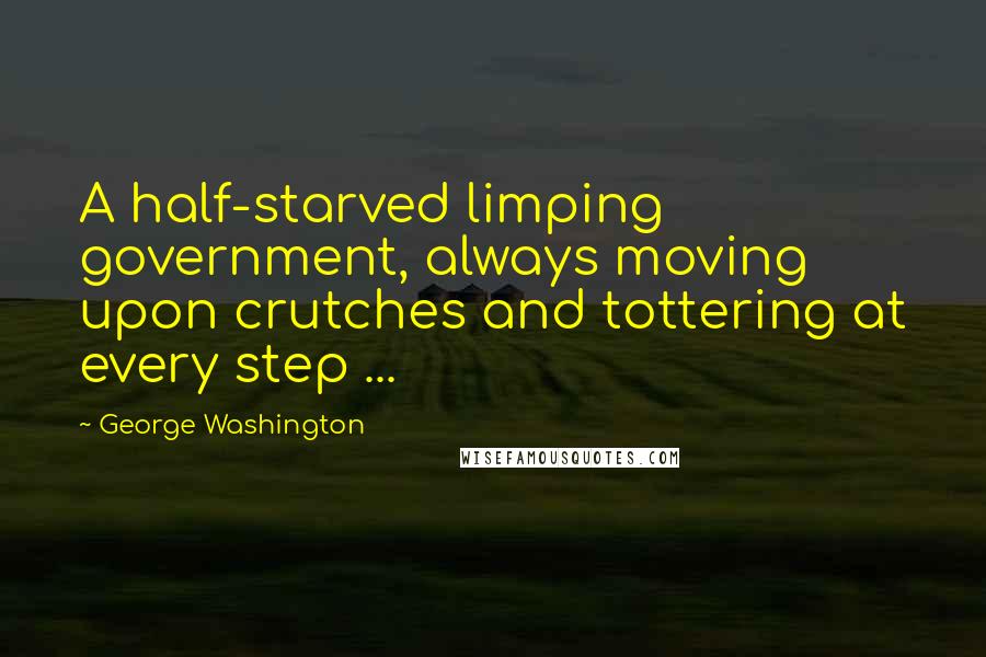 George Washington Quotes: A half-starved limping government, always moving upon crutches and tottering at every step ...