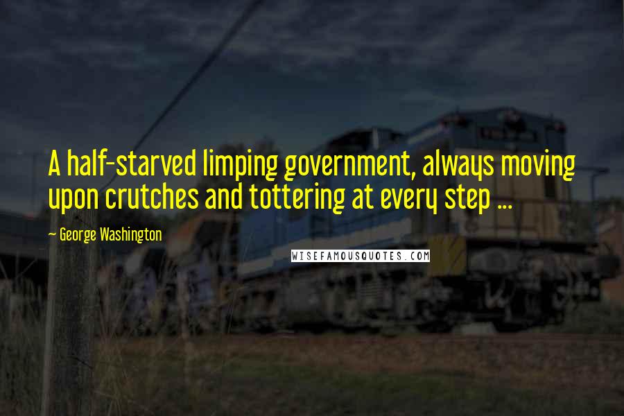 George Washington Quotes: A half-starved limping government, always moving upon crutches and tottering at every step ...