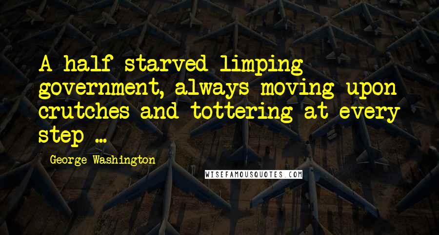 George Washington Quotes: A half-starved limping government, always moving upon crutches and tottering at every step ...