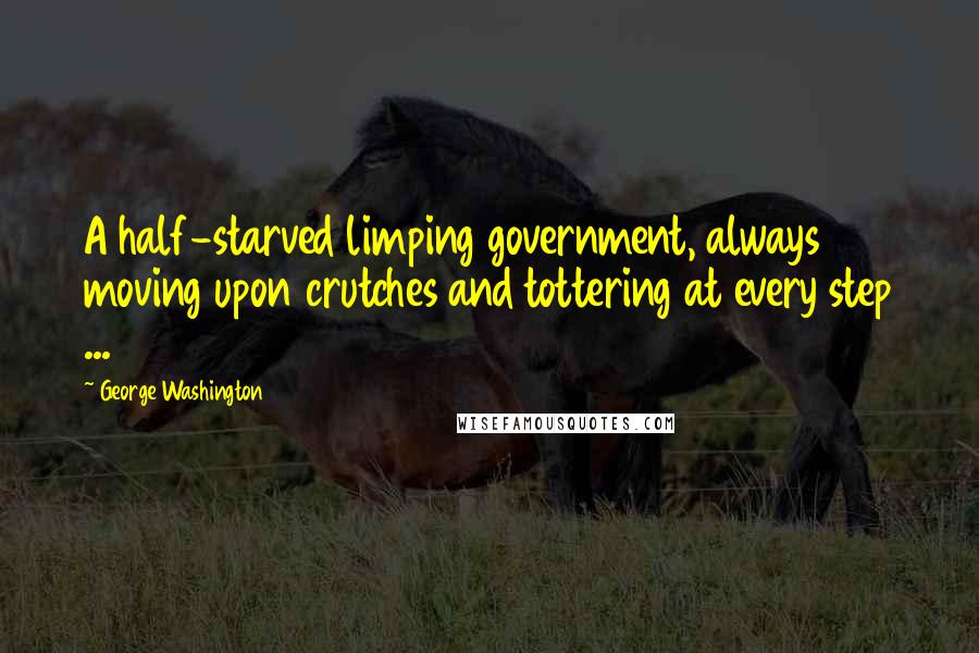 George Washington Quotes: A half-starved limping government, always moving upon crutches and tottering at every step ...
