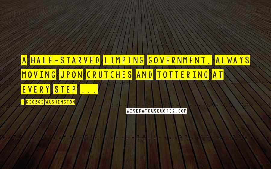 George Washington Quotes: A half-starved limping government, always moving upon crutches and tottering at every step ...