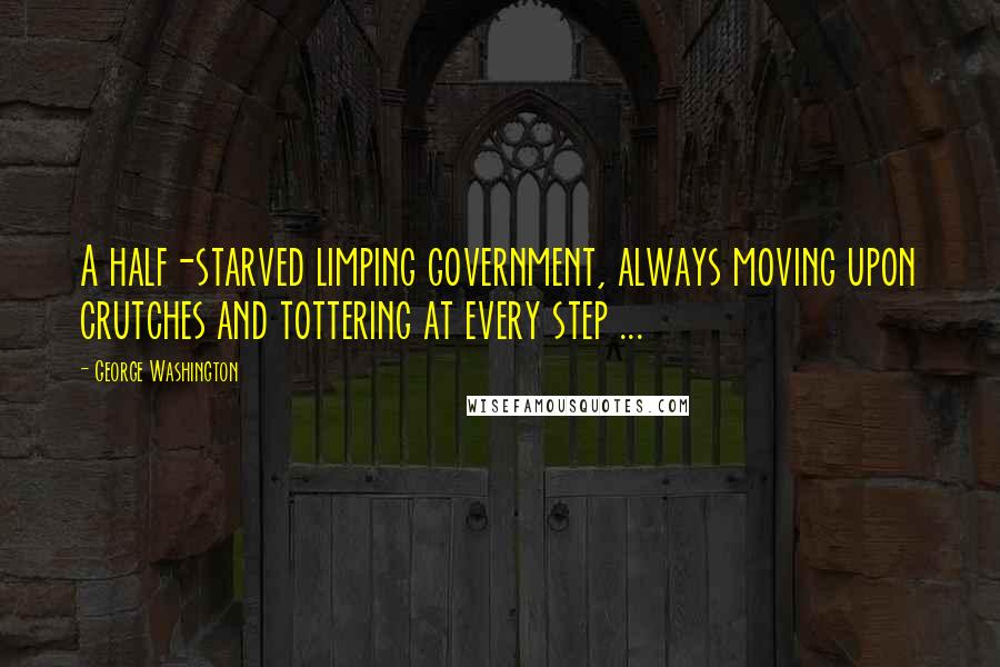 George Washington Quotes: A half-starved limping government, always moving upon crutches and tottering at every step ...