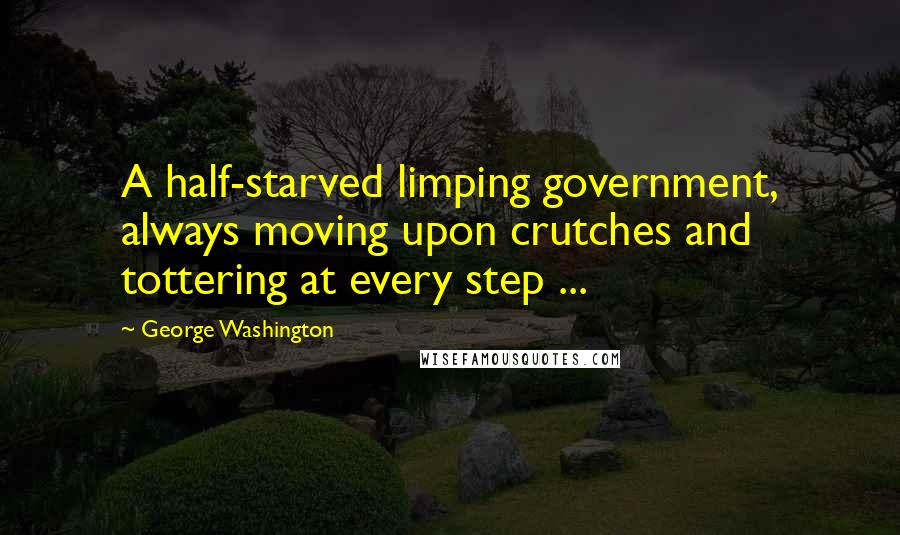 George Washington Quotes: A half-starved limping government, always moving upon crutches and tottering at every step ...