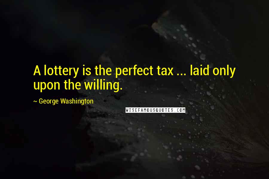 George Washington Quotes: A lottery is the perfect tax ... laid only upon the willing.
