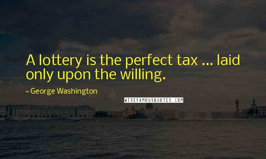 George Washington Quotes: A lottery is the perfect tax ... laid only upon the willing.