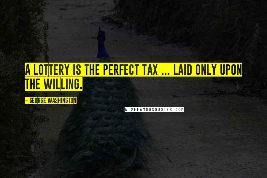George Washington Quotes: A lottery is the perfect tax ... laid only upon the willing.