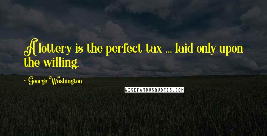 George Washington Quotes: A lottery is the perfect tax ... laid only upon the willing.
