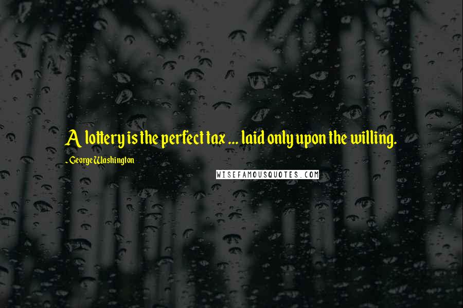 George Washington Quotes: A lottery is the perfect tax ... laid only upon the willing.