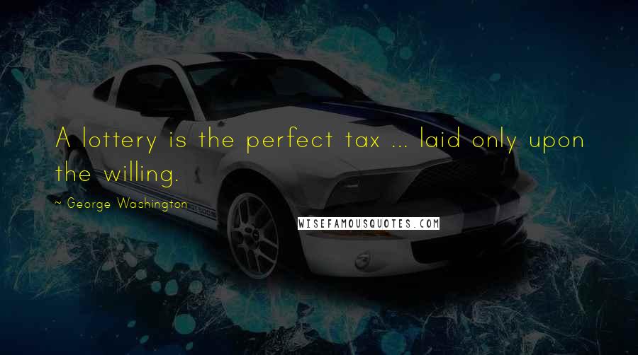 George Washington Quotes: A lottery is the perfect tax ... laid only upon the willing.