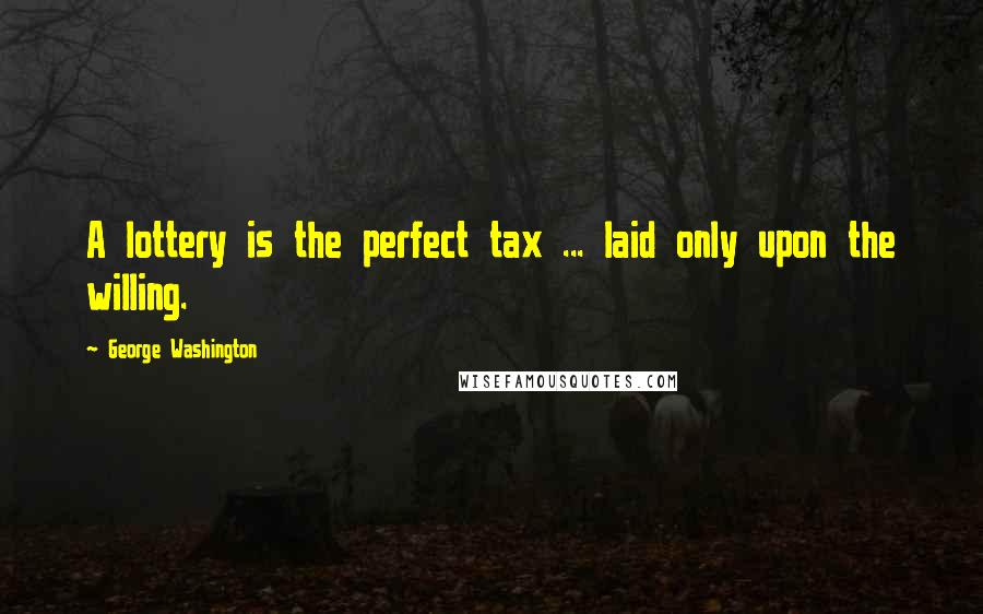 George Washington Quotes: A lottery is the perfect tax ... laid only upon the willing.