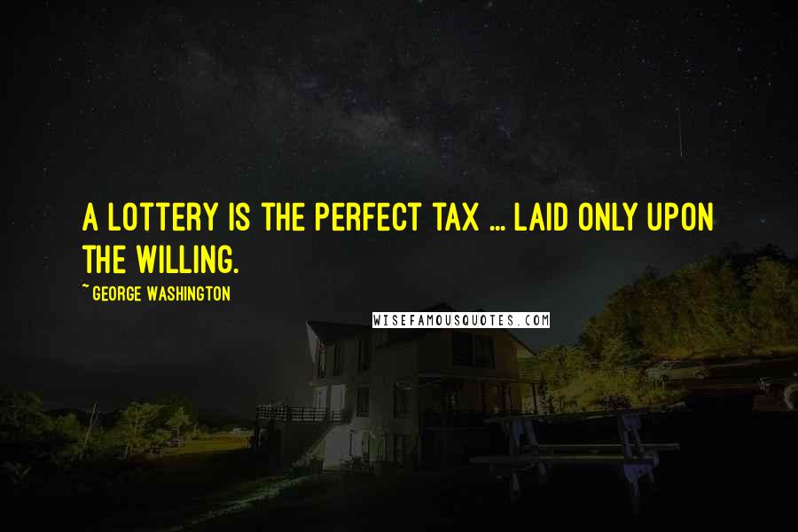 George Washington Quotes: A lottery is the perfect tax ... laid only upon the willing.