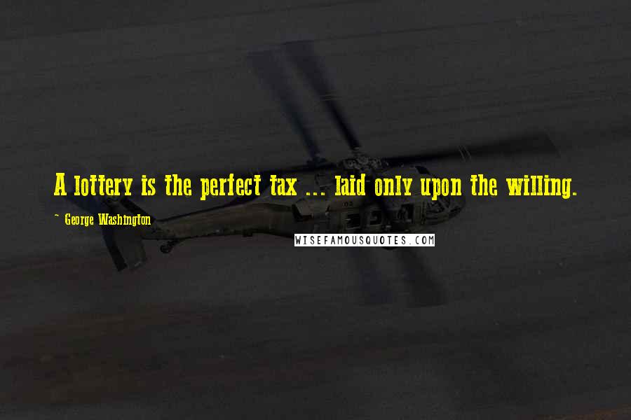 George Washington Quotes: A lottery is the perfect tax ... laid only upon the willing.