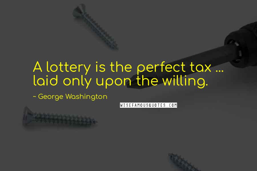 George Washington Quotes: A lottery is the perfect tax ... laid only upon the willing.