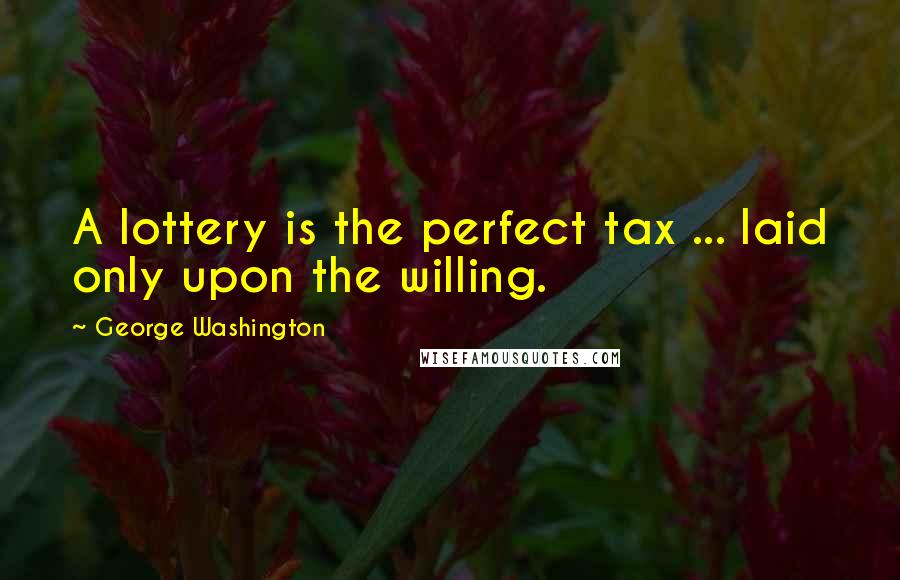 George Washington Quotes: A lottery is the perfect tax ... laid only upon the willing.