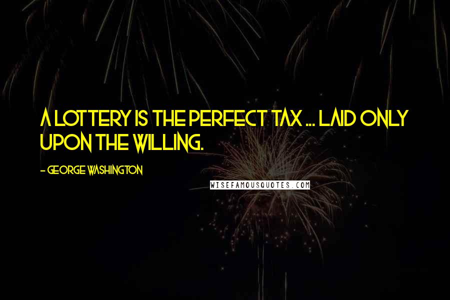 George Washington Quotes: A lottery is the perfect tax ... laid only upon the willing.