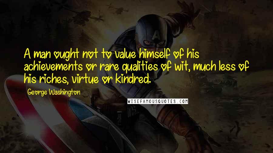 George Washington Quotes: A man ought not to value himself of his achievements or rare qualities of wit, much less of his riches, virtue or kindred.