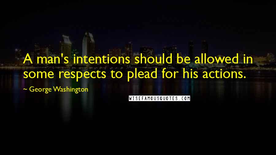 George Washington Quotes: A man's intentions should be allowed in some respects to plead for his actions.