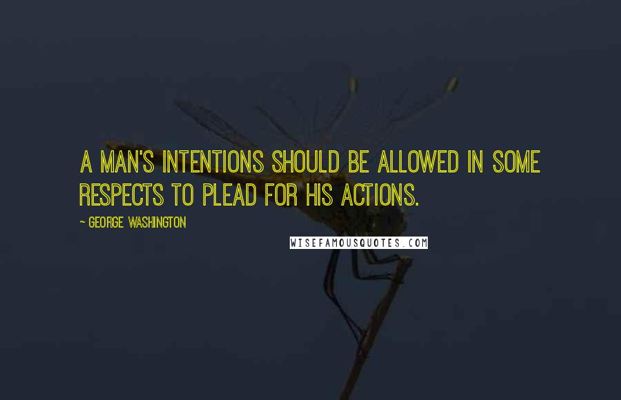 George Washington Quotes: A man's intentions should be allowed in some respects to plead for his actions.