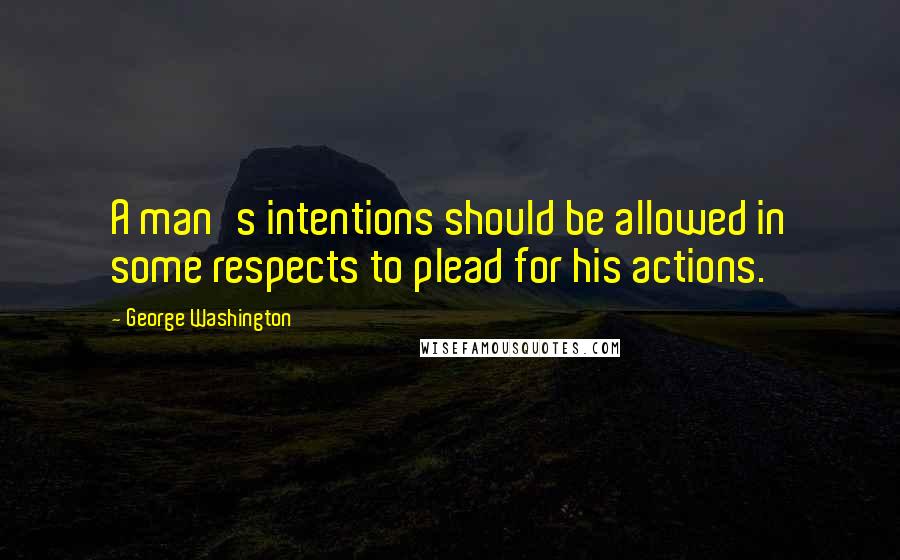 George Washington Quotes: A man's intentions should be allowed in some respects to plead for his actions.