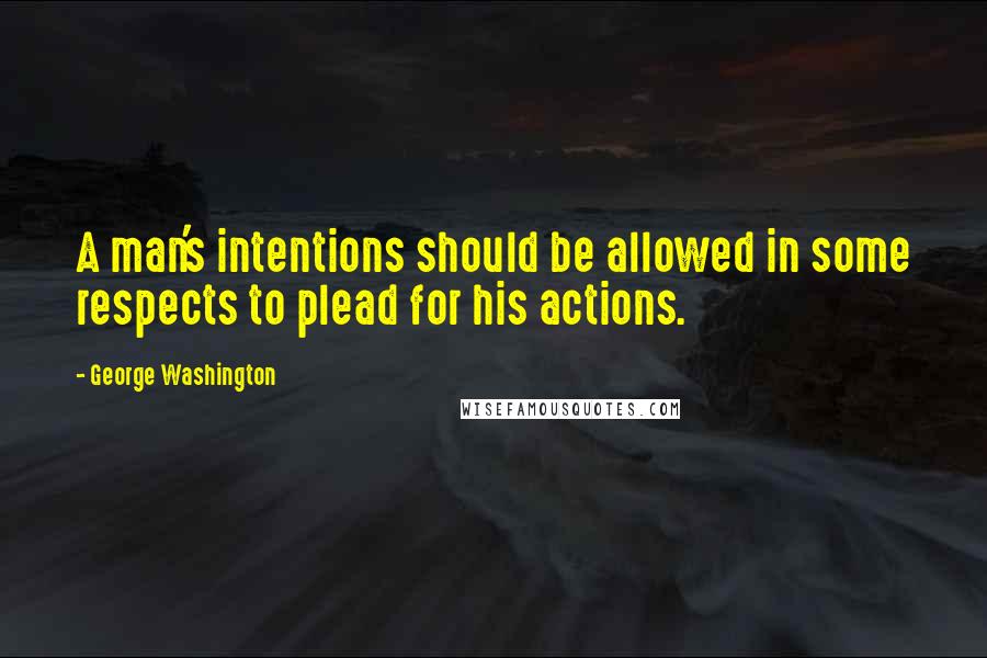 George Washington Quotes: A man's intentions should be allowed in some respects to plead for his actions.