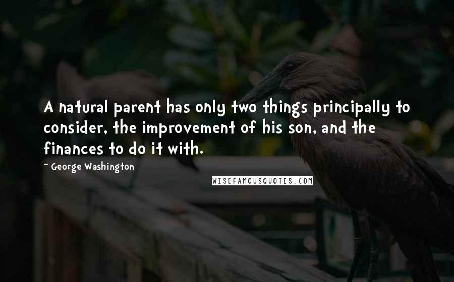 George Washington Quotes: A natural parent has only two things principally to consider, the improvement of his son, and the finances to do it with.