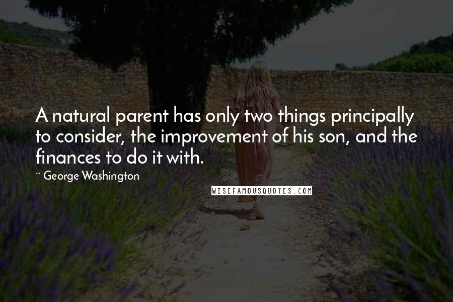 George Washington Quotes: A natural parent has only two things principally to consider, the improvement of his son, and the finances to do it with.