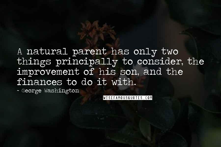 George Washington Quotes: A natural parent has only two things principally to consider, the improvement of his son, and the finances to do it with.