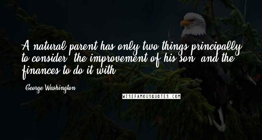 George Washington Quotes: A natural parent has only two things principally to consider, the improvement of his son, and the finances to do it with.