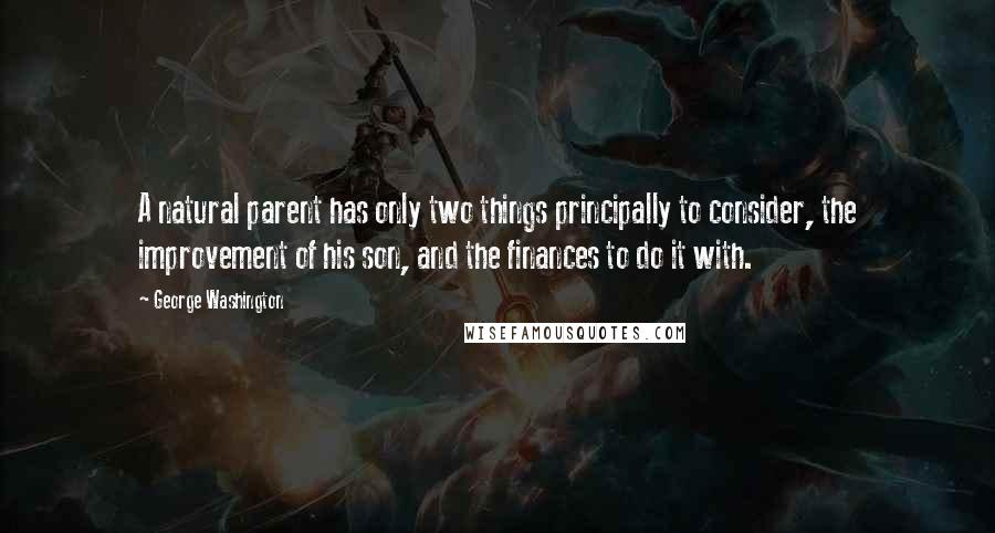 George Washington Quotes: A natural parent has only two things principally to consider, the improvement of his son, and the finances to do it with.