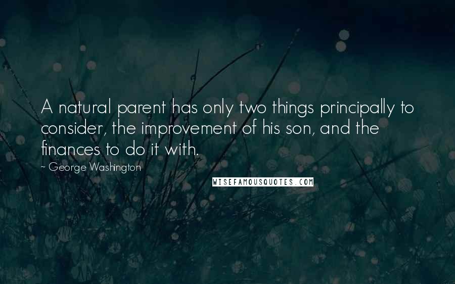 George Washington Quotes: A natural parent has only two things principally to consider, the improvement of his son, and the finances to do it with.