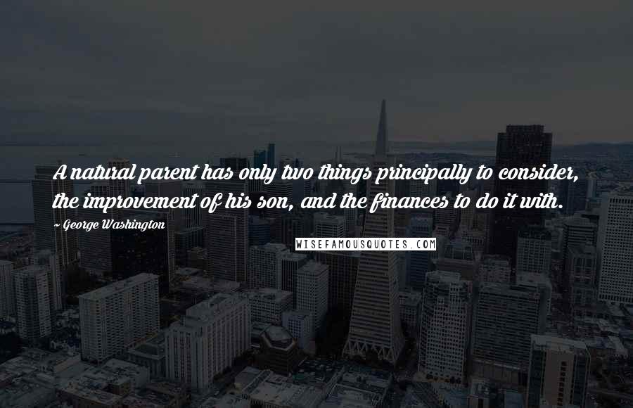 George Washington Quotes: A natural parent has only two things principally to consider, the improvement of his son, and the finances to do it with.