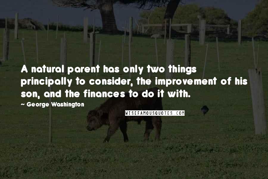 George Washington Quotes: A natural parent has only two things principally to consider, the improvement of his son, and the finances to do it with.