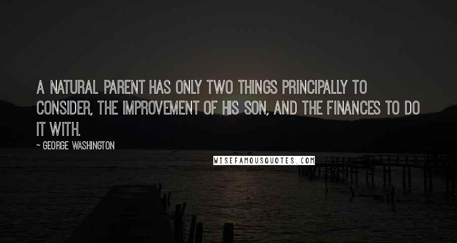 George Washington Quotes: A natural parent has only two things principally to consider, the improvement of his son, and the finances to do it with.