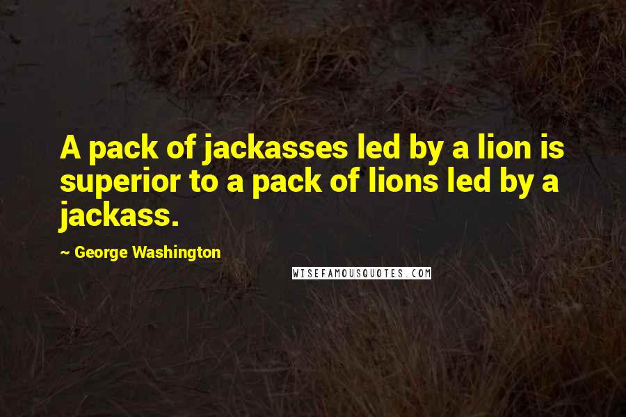 George Washington Quotes: A pack of jackasses led by a lion is superior to a pack of lions led by a jackass.