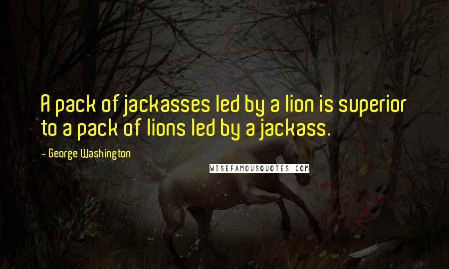 George Washington Quotes: A pack of jackasses led by a lion is superior to a pack of lions led by a jackass.