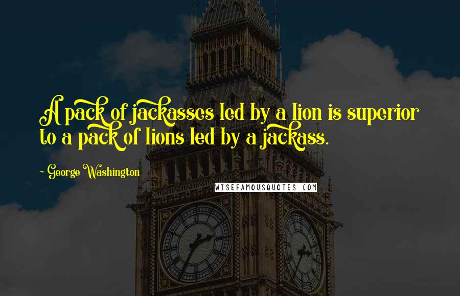 George Washington Quotes: A pack of jackasses led by a lion is superior to a pack of lions led by a jackass.