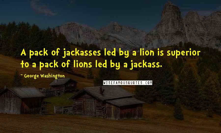 George Washington Quotes: A pack of jackasses led by a lion is superior to a pack of lions led by a jackass.