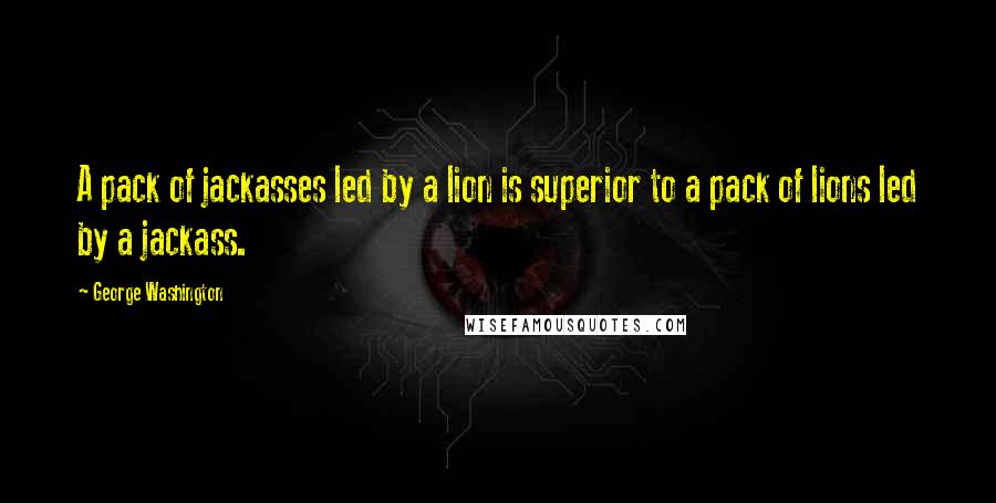 George Washington Quotes: A pack of jackasses led by a lion is superior to a pack of lions led by a jackass.