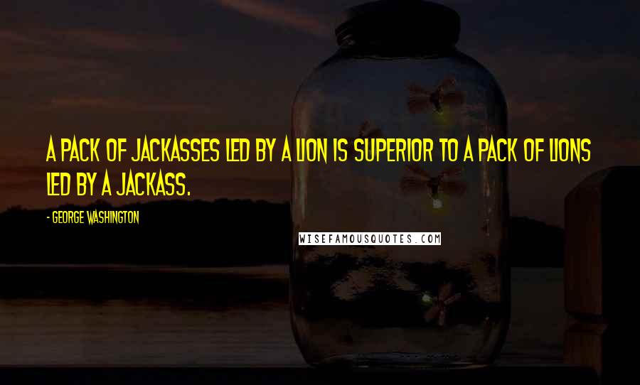 George Washington Quotes: A pack of jackasses led by a lion is superior to a pack of lions led by a jackass.