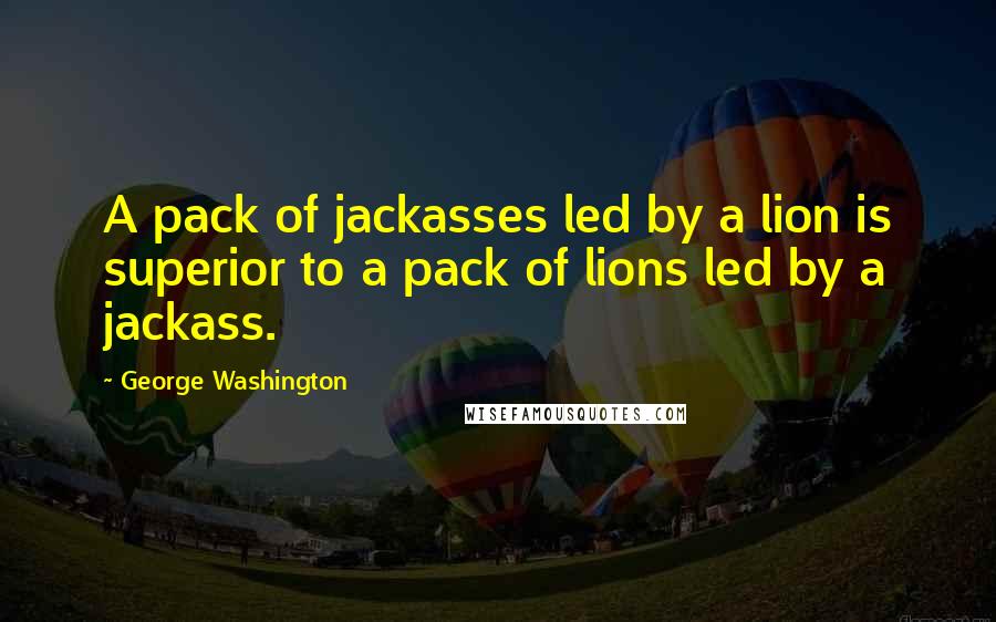 George Washington Quotes: A pack of jackasses led by a lion is superior to a pack of lions led by a jackass.