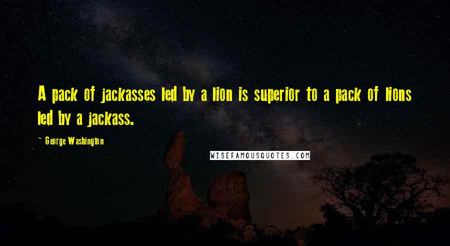 George Washington Quotes: A pack of jackasses led by a lion is superior to a pack of lions led by a jackass.
