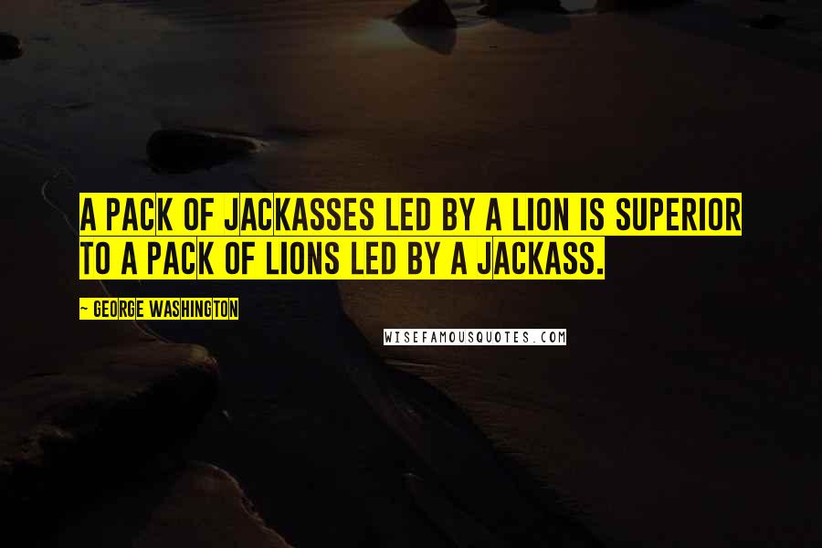 George Washington Quotes: A pack of jackasses led by a lion is superior to a pack of lions led by a jackass.