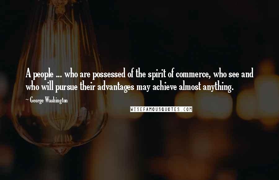 George Washington Quotes: A people ... who are possessed of the spirit of commerce, who see and who will pursue their advantages may achieve almost anything.