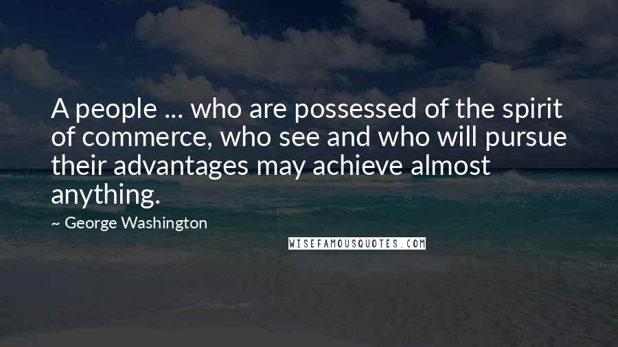 George Washington Quotes: A people ... who are possessed of the spirit of commerce, who see and who will pursue their advantages may achieve almost anything.