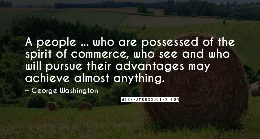 George Washington Quotes: A people ... who are possessed of the spirit of commerce, who see and who will pursue their advantages may achieve almost anything.