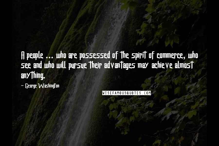 George Washington Quotes: A people ... who are possessed of the spirit of commerce, who see and who will pursue their advantages may achieve almost anything.