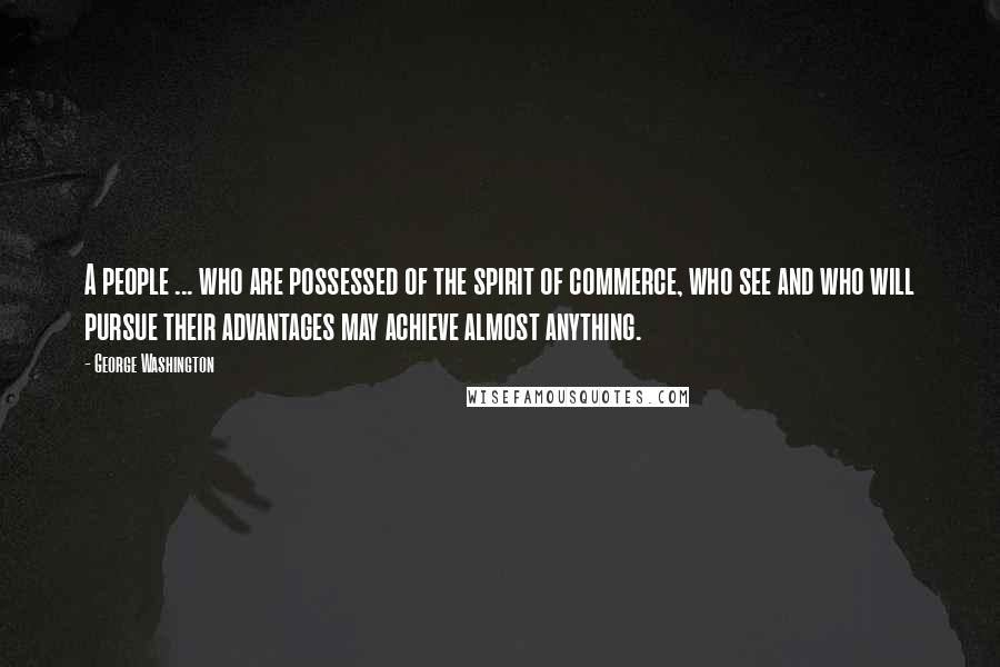 George Washington Quotes: A people ... who are possessed of the spirit of commerce, who see and who will pursue their advantages may achieve almost anything.