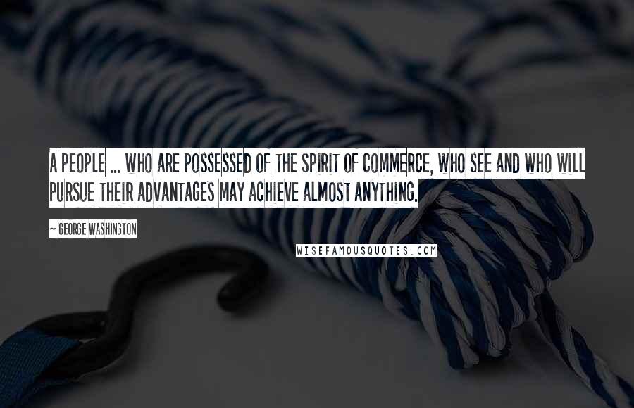 George Washington Quotes: A people ... who are possessed of the spirit of commerce, who see and who will pursue their advantages may achieve almost anything.