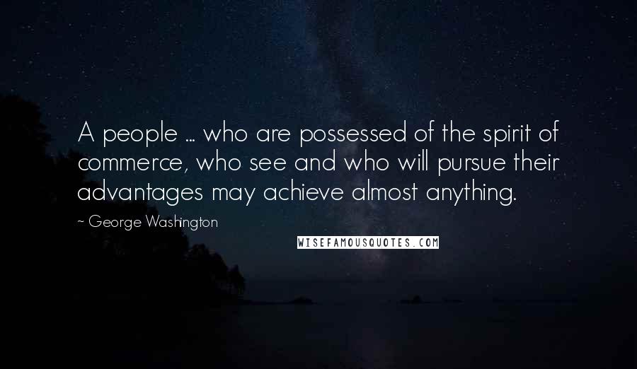 George Washington Quotes: A people ... who are possessed of the spirit of commerce, who see and who will pursue their advantages may achieve almost anything.